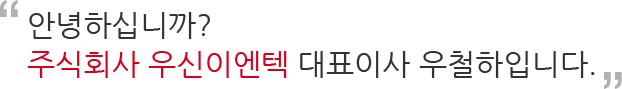 안녕하십니까? 주식회사 우신이엔텍 대표이사 우철하입니다.